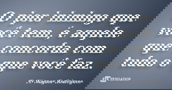 O pior inimigo que você tem, é aquele que concorda com tudo o que você faz.... Frase de Pr Wagner Rodrigues.