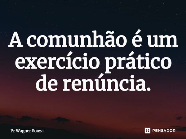 ⁠A comunhão é um exercício prático de renúncia.... Frase de Pr Wagner Souza.