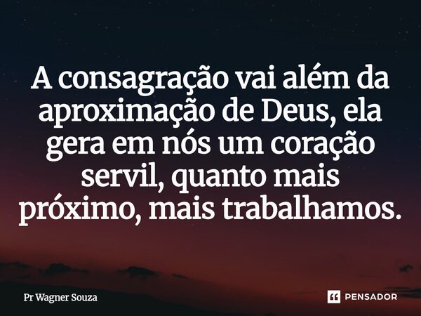 ⁠⁠A consagração vai além da aproximação de Deus, ela gera em nós um coração servil, quanto mais próximo, mais trabalhamos.... Frase de Pr Wagner Souza.