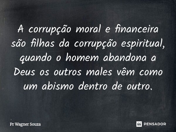 ⁠A corrupção moral e financeira são filhas da corrupção espiritual, quando o homem abandona a Deus os outros males vêm como um abismo dentro de outro.... Frase de Pr Wagner Souza.
