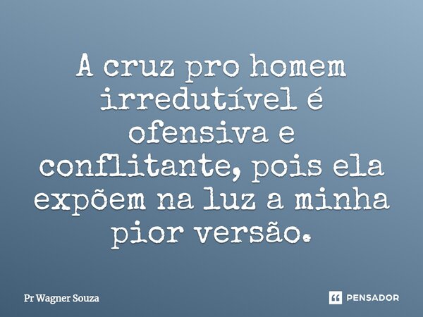 ⁠A cruz pro homem irredutível é ofensiva e conflitante, pois ela expõem na luz a minha pior versão.... Frase de Pr Wagner Souza.