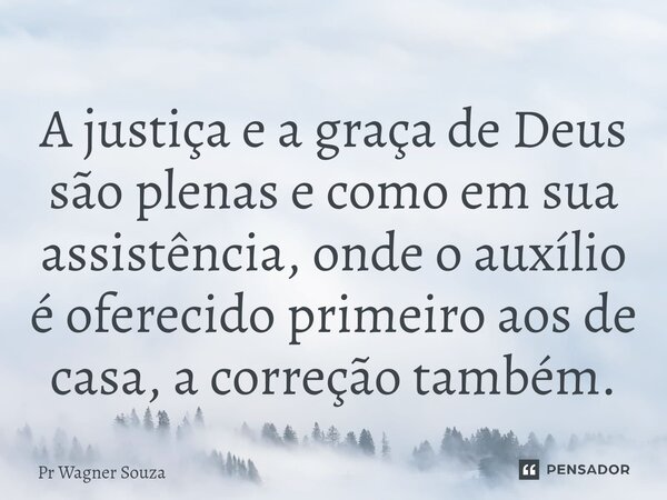 A justiça e a graça de Deus são plenas e ⁠como em sua assistência, onde o auxílio é oferecido primeiro aos de casa, a correção também.... Frase de Pr Wagner Souza.