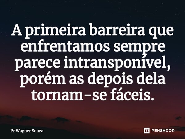 ⁠A primeira barreira que enfrentamos sempre parece intransponível, porém as depois dela tornam-se fáceis.... Frase de Pr Wagner Souza.
