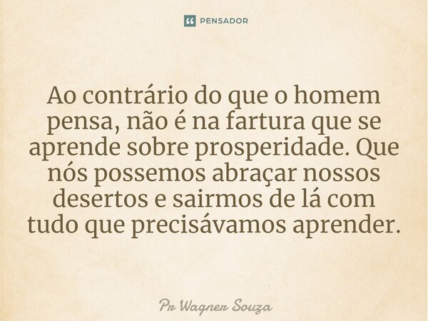 ⁠Ao contrário do que o homem pensa, não é na fartura que se aprende sobre prosperidade. Que nós possemos abraçar nossos desertos e sairmos de lá com tudo que pr... Frase de Pr Wagner Souza.