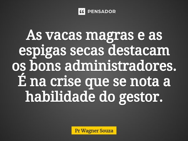 ⁠As vacas magras e as espigas secas destacam os bons administradores. É na crise que se nota a habilidade do gestor.... Frase de Pr Wagner Souza.