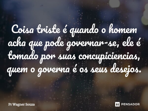 ⁠Coisa triste é quando o homem acha que pode governar-se, ele é tomado por suas concupiciencias, quem o governa é os seus desejos.... Frase de Pr Wagner Souza.