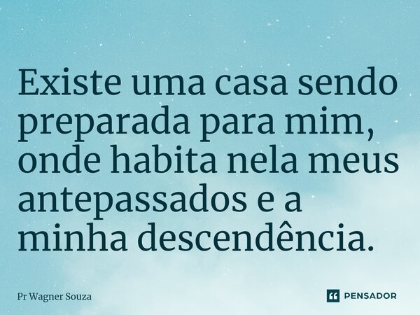 ⁠Existe uma casa sendo preparada para mim, onde habita nela meus antepassados e a minha descendência.... Frase de Pr Wagner Souza.