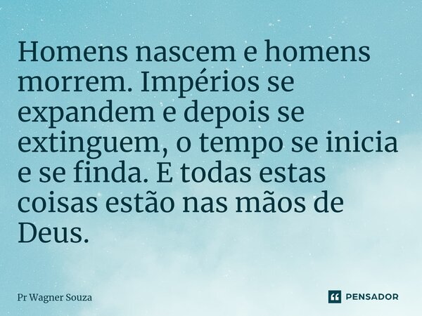 Homens nascem e homens morrem. Impérios se expandem e depois se extingue⁠m, o tempo se inicia e se finda. E todas estas coisas estão nas mãos de Deus.... Frase de Pr Wagner Souza.