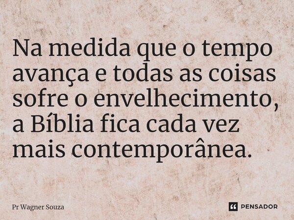 ⁠Na medida que o tempo avança e todas as coisas sofre o envelhecimento, a Bíblia fica cada vez mais contemporânea.... Frase de Pr Wagner Souza.