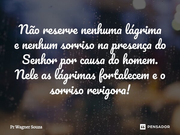 ⁠Não reserve nenhuma lágrima e nenhum sorriso na presença do Senhor por causa do homem. Nele as lágrimas fortalecem e o sorriso revigora!... Frase de Pr Wagner Souza.