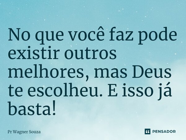 ⁠No que você faz pode existir outros melhores, mas Deus te escolheu. E isso já basta!... Frase de Pr Wagner Souza.