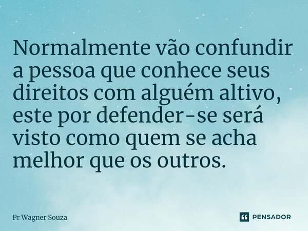 ⁠Normalmente vão confundir a pessoa que conhece seus direitos com alguém altivo, este por defender-se será visto como quem se acha melhor que os outros.... Frase de Pr Wagner Souza.