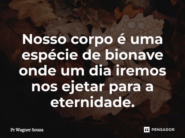 ⁠Nosso corpo é uma espécie de bionave onde um dia iremos nos ejetar para a eternidade.... Frase de Pr Wagner Souza.