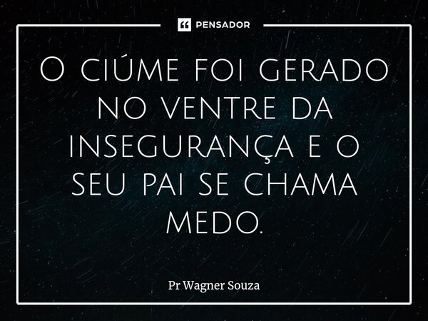 ⁠O ciúme foi gerado no ventre da insegurança e o seu pai se chama medo.... Frase de Pr Wagner Souza.