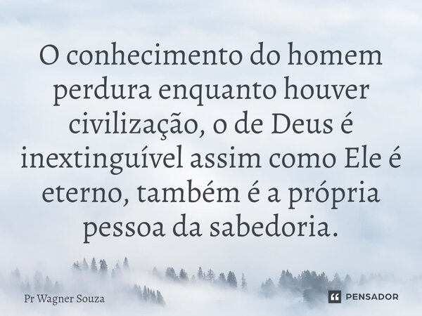 ⁠O conhecimento do homem perdura enquanto houver civilização, o de Deus é inextinguível assim como Ele é eterno, também é a própria pessoa da sabedoria.... Frase de Pr Wagner Souza.