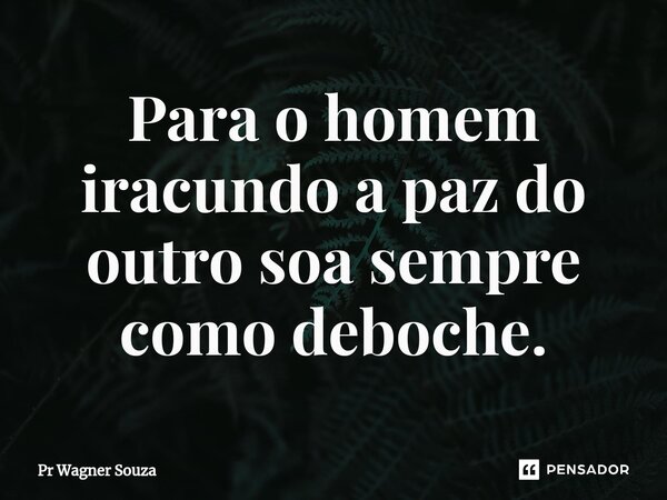 ⁠Para o homem iracundo a paz do outro soa sempre como deboche.... Frase de Pr Wagner Souza.