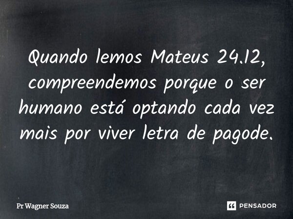 ⁠Quando lemos Mateus 24.12, compreendemos porque o ser humano está optando cada vez mais por viver letra de pagode.... Frase de Pr Wagner Souza.