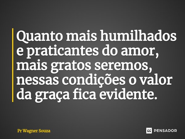⁠Quanto mais humilhados e praticantes do amor, mais gratos seremos, nessas condições o valor da graça fica evidente.... Frase de Pr Wagner Souza.