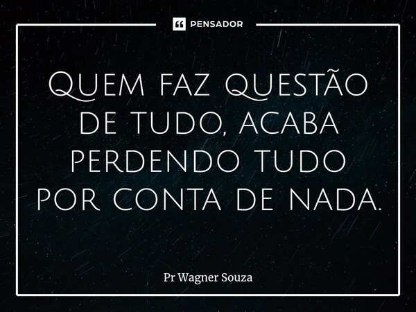 ⁠Quem faz questão de tudo, acaba perdendo tudo por conta de nada.... Frase de Pr Wagner Souza.