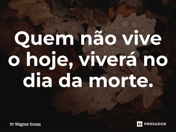 ⁠Quem não vive o hoje, viverá no dia da morte.... Frase de Pr Wagner Souza.