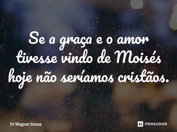 ⁠Se a graça e o amor tivesse vindo de Moisés hoje não seríamos cristãos.... Frase de Pr Wagner Souza.