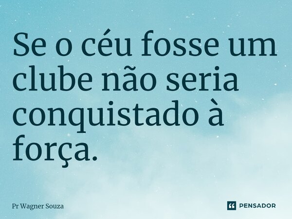 ⁠Se o céu fosse um clube não seria conquistado à força.... Frase de Pr Wagner Souza.