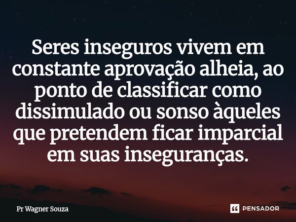 Seres inseguros vivem em constante aprovação alheia, ao ponto de classificar como dissimulado ou sonso àqueles que pretendem ficar imparcial em suas insegurança... Frase de Pr Wagner Souza.