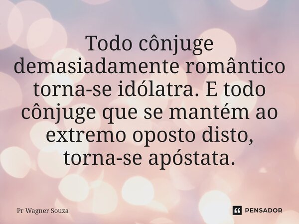 ⁠Todo cônjuge demasiadamente romântico torna-se idólatra. E todo cônjuge que se mantém ao extremo oposto disto, torna-se apóstata.... Frase de Pr Wagner Souza.