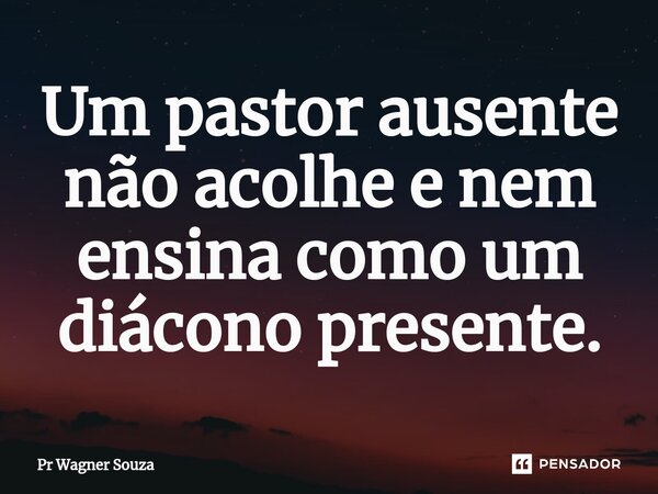 ⁠Um pastor ausente não acolhe e nem ensina como um diácono presente.... Frase de Pr Wagner Souza.