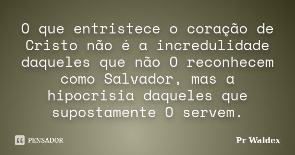 O que entristece o coração de Cristo não é a incredulidade daqueles que não O reconhecem como Salvador, mas a hipocrisia daqueles que supostamente O servem.... Frase de Pr Waldex.