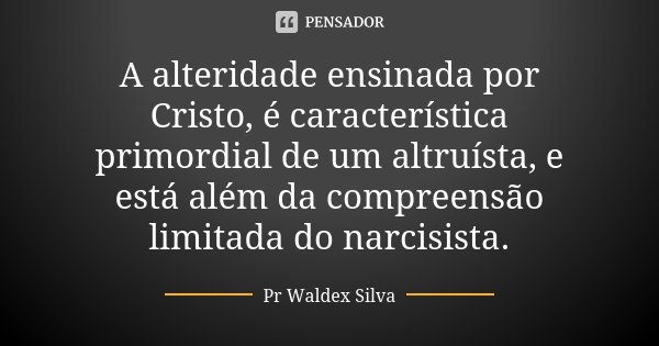 A alteridade ensinada por Cristo, é característica primordial de um altruísta, e está além da compreensão limitada do narcisista.... Frase de Pr. Waldex Silva.