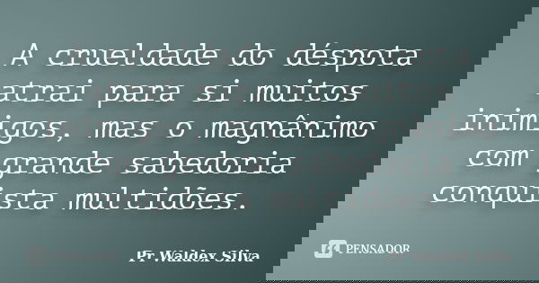 A crueldade do déspota atrai para si muitos inimigos, mas o magnânimo com grande sabedoria conquista multidões.... Frase de Pr Waldex Silva.