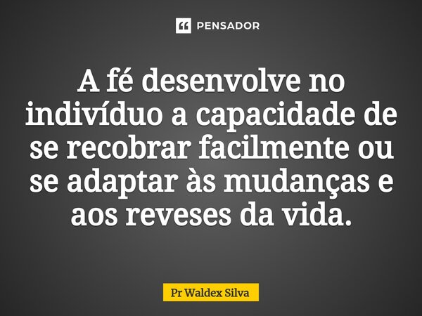 ⁠A fé desenvolve no indivíduo a capacidade de se recobrar facilmente ou se adaptar às mudanças e aos reveses da vida.... Frase de Pr Waldex Silva.