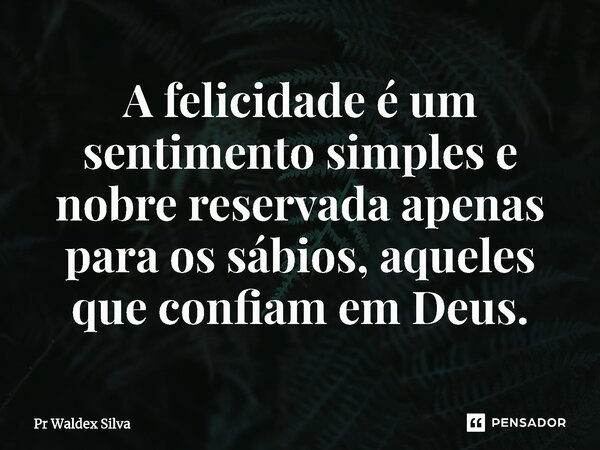 A felicidade é um sentimento simples e nobre reservada apenas para os sábios, aqueles que confiam em Deus.... Frase de Pr Waldex Silva.