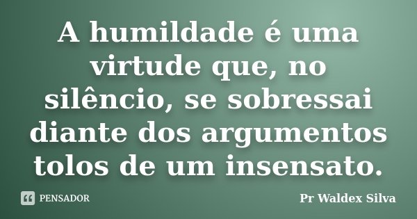 A humildade é uma virtude que, no silêncio, se sobressai diante dos argumentos tolos de um insensato.... Frase de Pr Waldex Silva.