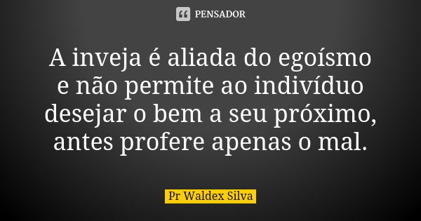 A inveja é aliada do egoísmo e não permite ao indivíduo desejar o bem a seu próximo, antes profere apenas o mal.... Frase de Pr Waldex Silva.