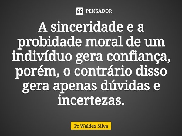 ⁠A sinceridade e a probidade moral de um indivíduo gera confiança, porém, o contrário disso gera apenas dúvidas e incertezas.... Frase de Pr Waldex Silva.