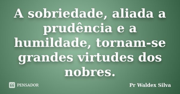 A sobriedade, aliada a prudência e a humildade, tornam-se grandes virtudes dos nobres.... Frase de Pr Waldex Silva.