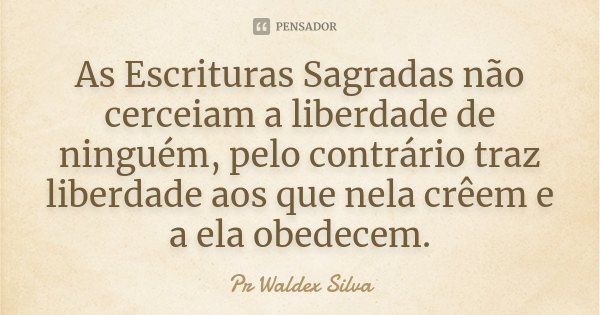As Escrituras Sagradas não cerceiam a liberdade de ninguém, pelo contrário traz liberdade aos que nela crêem e a ela obedecem.... Frase de Pr Waldex Silva.