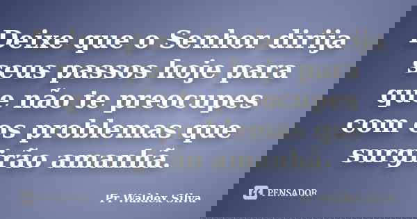 Deixe que o Senhor dirija seus passos hoje para que não te preocupes com os problemas que surgirão amanhã.... Frase de Pr Waldex Silva.