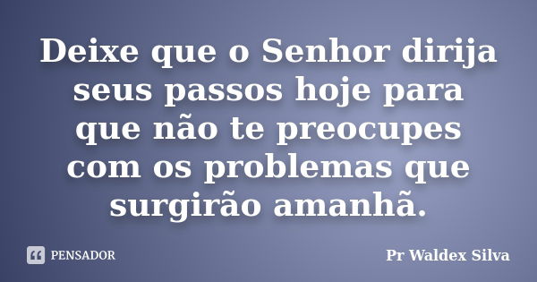 Deixe que o Senhor dirija seus passos hoje para que não te preocupes com os problemas que surgirão amanhã.... Frase de Pr Waldex Silva.