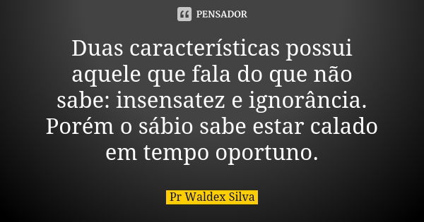 Duas características possui aquele que fala do que não sabe: insensatez e ignorância. Porém o sábio sabe estar calado em tempo oportuno.... Frase de Pr Waldex Silva.