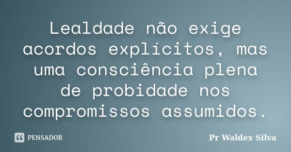 Lealdade não exige acordos explícitos, mas uma consciência plena de probidade nos compromissos assumidos.... Frase de Pr Waldex Silva.
