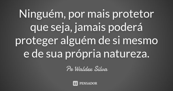Ninguém, por mais protetor que seja, jamais poderá proteger alguém de si mesmo e de sua própria natureza.... Frase de Pr Waldex Silva.