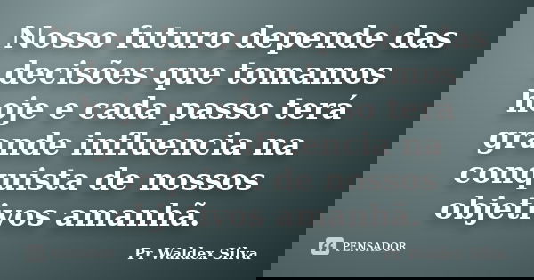 Nosso futuro depende das decisões que tomamos hoje e cada passo terá grande influencia na conquista de nossos objetivos amanhã.... Frase de Pr Waldex Silva.