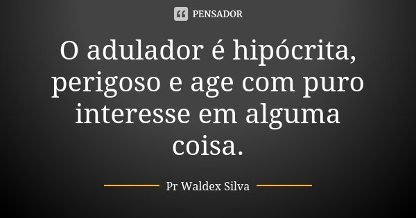 O adulador é hipócrita, perigoso e age com puro interesse em alguma coisa.... Frase de Pr Waldex Silva.