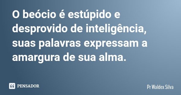 O beócio é estúpido e desprovido de inteligência, suas palavras expressam a amargura de sua alma.... Frase de Pr Waldex Silva.