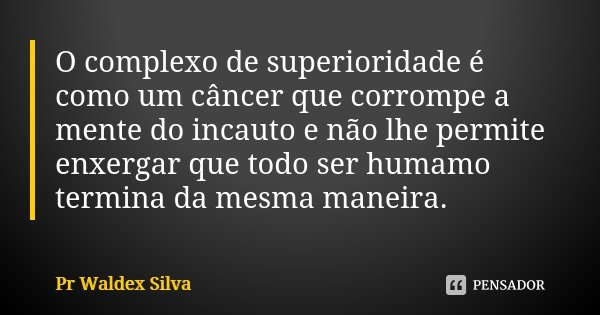 O complexo de superioridade é como um câncer que corrompe a mente do incauto e não lhe permite enxergar que todo ser humamo termina da mesma maneira.... Frase de Pr Waldex Silva.