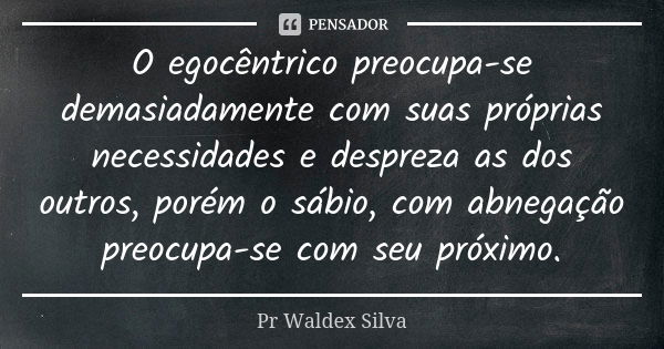 O egocêntrico preocupa-se demasiadamente com suas próprias necessidades e despreza as dos outros, porém o sábio, com abnegação preocupa-se com seu próximo.... Frase de Pr. Waldex Silva.