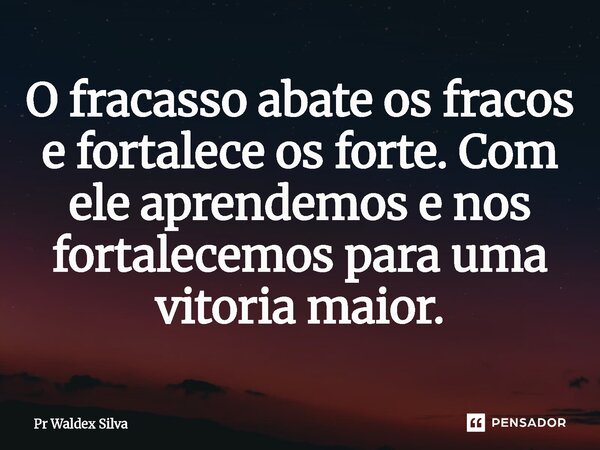 ⁠O fracasso abate os fracos e fortalece os forte. Com ele aprendemos e nos fortalecemos para uma vitória maior.... Frase de Pr Waldex Silva.